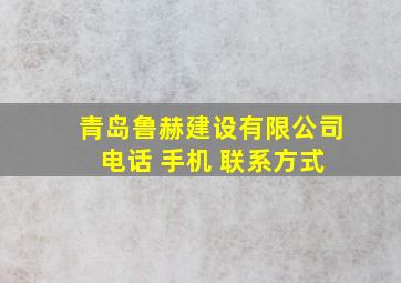 青岛鲁赫建设有限公司 电话 手机 联系方式